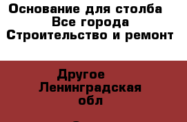 Основание для столба - Все города Строительство и ремонт » Другое   . Ленинградская обл.,Санкт-Петербург г.